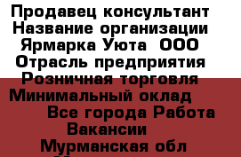 Продавец-консультант › Название организации ­ Ярмарка Уюта, ООО › Отрасль предприятия ­ Розничная торговля › Минимальный оклад ­ 15 000 - Все города Работа » Вакансии   . Мурманская обл.,Мончегорск г.